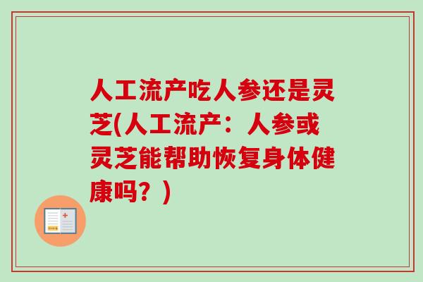 人工流产吃人参还是灵芝(人工流产：人参或灵芝能帮助恢复身体健康吗？)