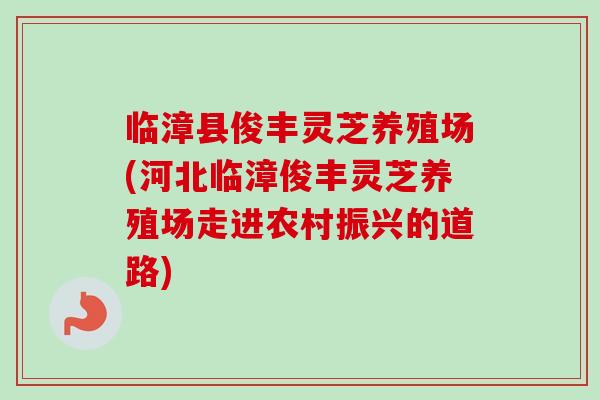 临漳县俊丰灵芝养殖场(河北临漳俊丰灵芝养殖场走进农村振兴的道路)