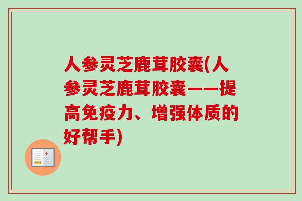 人参灵芝鹿茸胶囊(人参灵芝鹿茸胶囊——提高免疫力、增强体质的好帮手)