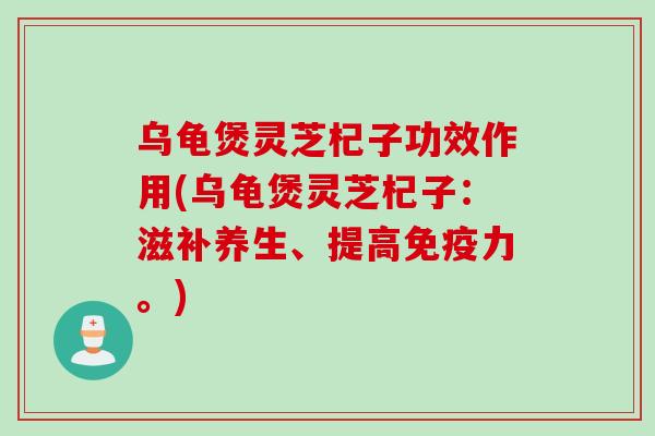 乌龟煲灵芝杞子功效作用(乌龟煲灵芝杞子：滋补养生、提高免疫力。)