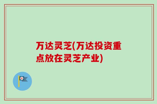 万达灵芝(万达投资重点放在灵芝产业)