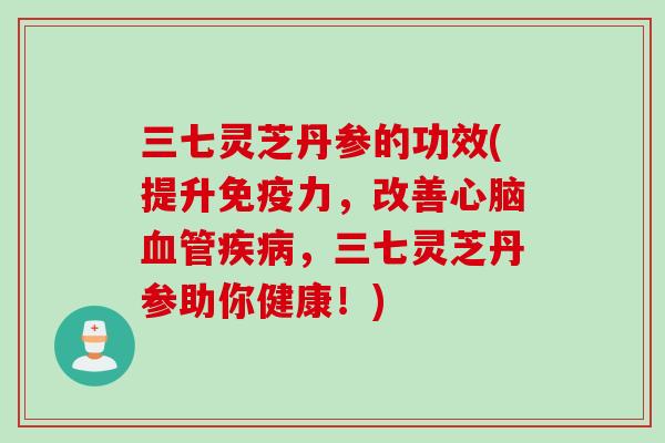 三七灵芝丹参的功效(提升免疫力，改善心脑血管疾病，三七灵芝丹参助你健康！)