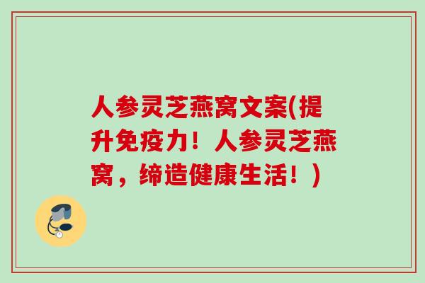 人参灵芝燕窝文案(提升免疫力！人参灵芝燕窝，缔造健康生活！)