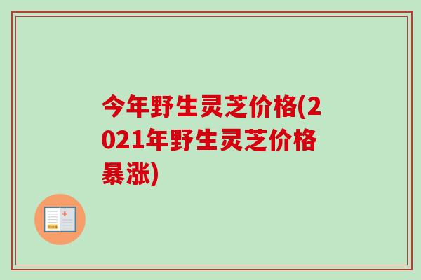 今年野生灵芝价格(2021年野生灵芝价格暴涨)
