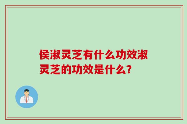 侯淑灵芝有什么功效淑灵芝的功效是什么？