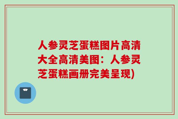 人参灵芝蛋糕图片高清大全高清美图：人参灵芝蛋糕画册完美呈现)