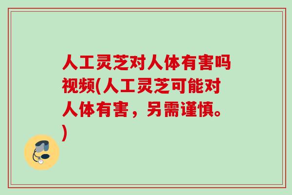 人工灵芝对人体有害吗视频(人工灵芝可能对人体有害，另需谨慎。)