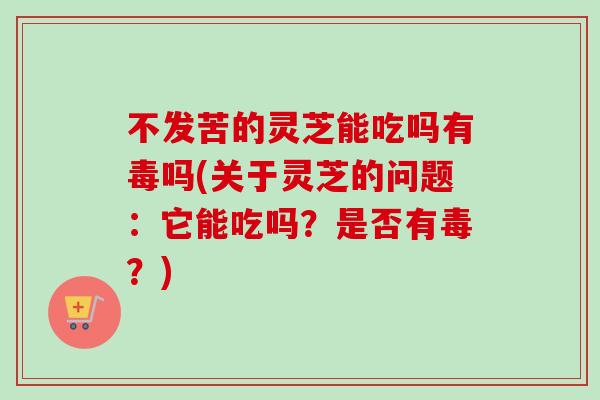 不发苦的灵芝能吃吗有毒吗(关于灵芝的问题：它能吃吗？是否有毒？)