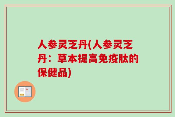 人参灵芝丹(人参灵芝丹：草本提高免疫肽的保健品)