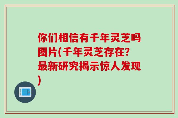 你们相信有千年灵芝吗图片(千年灵芝存在？最新研究揭示惊人发现)