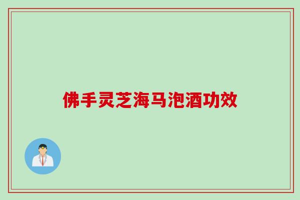 佛手灵芝海马泡酒功效