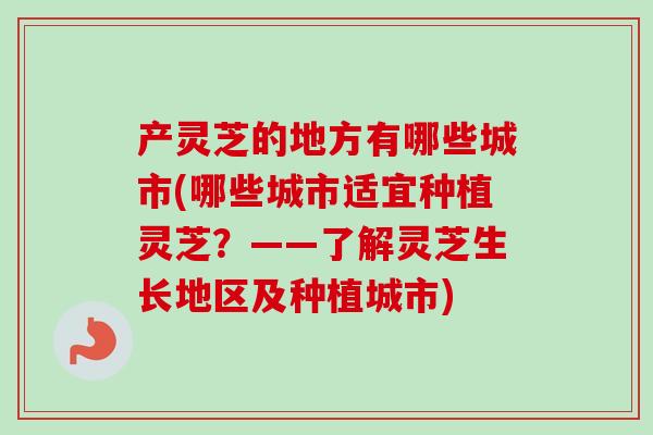 产灵芝的地方有哪些城市(哪些城市适宜种植灵芝？——了解灵芝生长地区及种植城市)