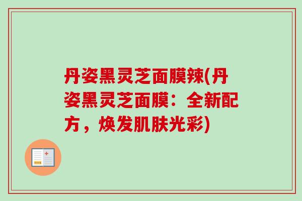 丹姿黑灵芝面膜辣(丹姿黑灵芝面膜：全新配方，焕发肌肤光彩)