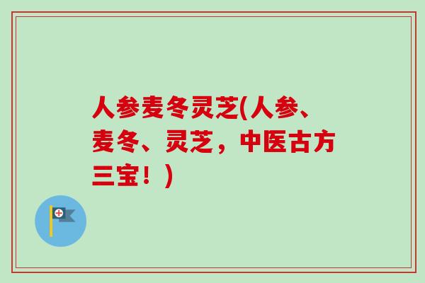 人参麦冬灵芝(人参、麦冬、灵芝，中医古方三宝！)