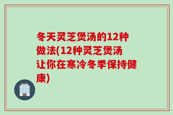 冬天灵芝煲汤的12种做法(12种灵芝煲汤让你在寒冷冬季保持健康)