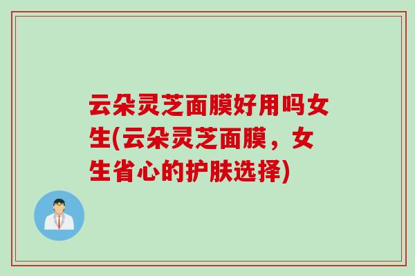 云朵灵芝面膜好用吗女生(云朵灵芝面膜，女生省心的护肤选择)