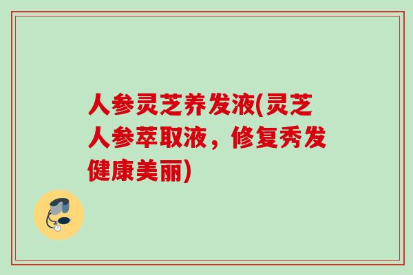 人参灵芝养发液(灵芝人参萃取液,修复秀发健康美丽) 人参灵芝养发液(灵芝人参萃取液,修复秀发健康美丽)