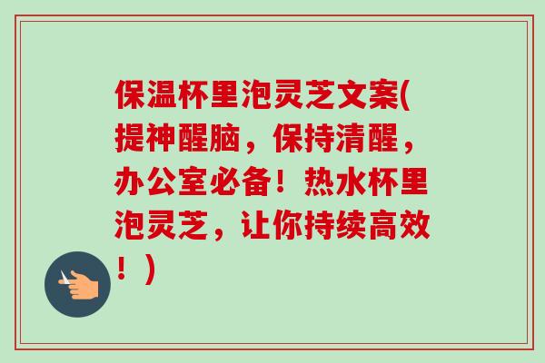 保温杯里泡灵芝文案(提神醒脑，保持清醒，办公室必备！热水杯里泡灵芝，让你持续高效！)