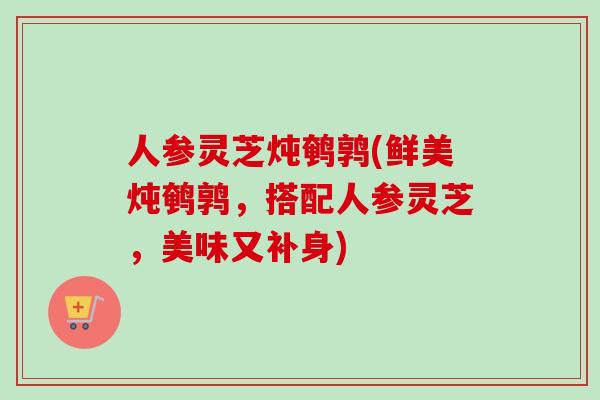 人参灵芝炖鹌鹑(鲜美炖鹌鹑，搭配人参灵芝，美味又补身)