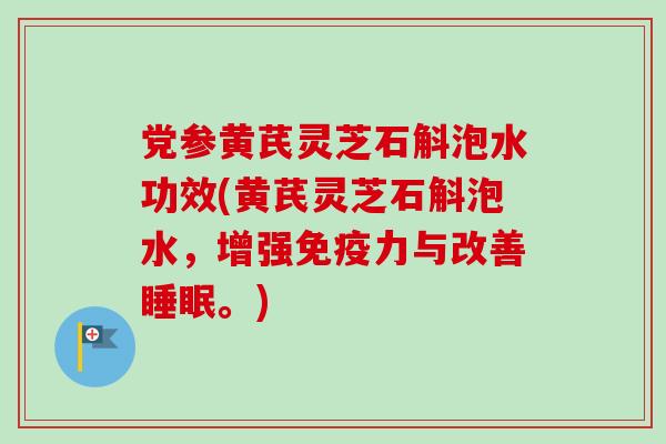党参黄芪灵芝石斛泡水功效(黄芪灵芝石斛泡水，增强免疫力与改善。)