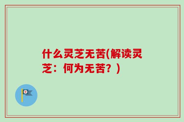 什么灵芝无苦(解读灵芝：何为无苦？)