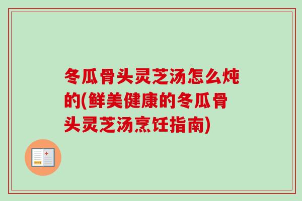 冬瓜骨头灵芝汤怎么炖的(鲜美健康的冬瓜骨头灵芝汤烹饪指南) 冬瓜骨头灵芝汤怎么炖的(鲜美健康的冬瓜骨头灵芝汤烹饪指南)
