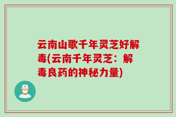 云南山歌千年灵芝好解毒(云南千年灵芝：解毒良药的神秘力量)