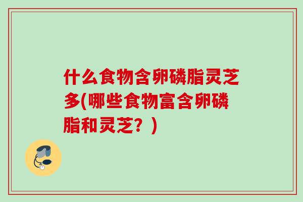 什么食物含卵磷脂灵芝多(哪些食物富含卵磷脂和灵芝？)