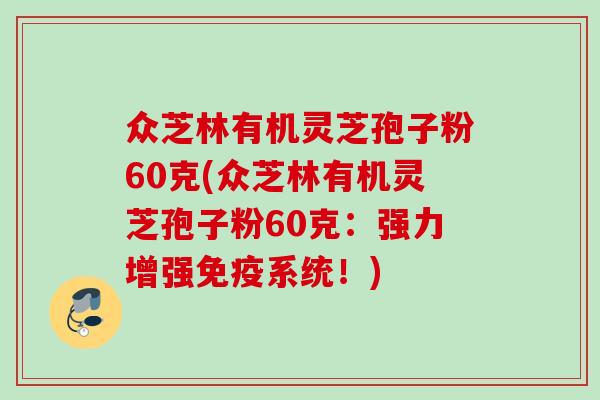 众芝林有机灵芝孢子粉60克(众芝林有机灵芝孢子粉60克：强力增强免疫系统！)