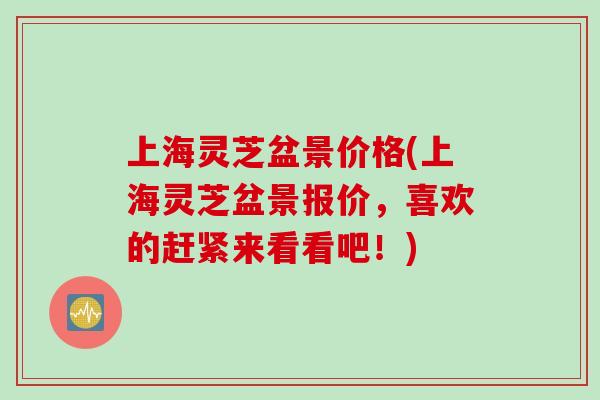 上海灵芝盆景价格(上海灵芝盆景报价，喜欢的赶紧来看看吧！)