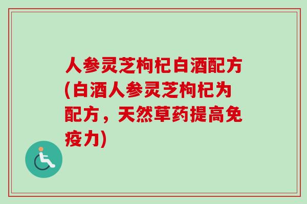 人参灵芝枸杞白酒配方(白酒人参灵芝枸杞为配方，天然草药提高免疫力)