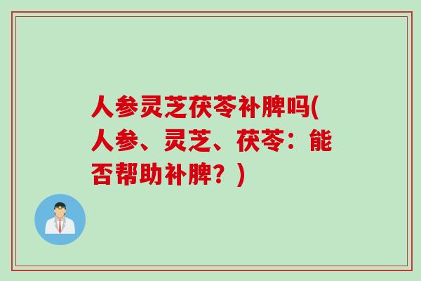 人参灵芝茯苓补脾吗(人参、灵芝、茯苓：能否帮助补脾？)
