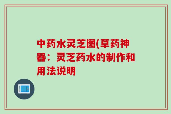水灵芝图(草药神器:灵芝药水的制作和用法说明 水灵芝图(草药神器:灵芝药水的制作和用法说明