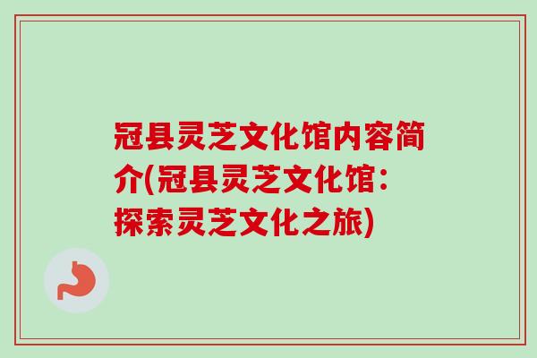 冠县灵芝文化馆内容简介(冠县灵芝文化馆：探索灵芝文化之旅)