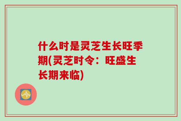 什么时是灵芝生长旺季期(灵芝时令：旺盛生长期来临)