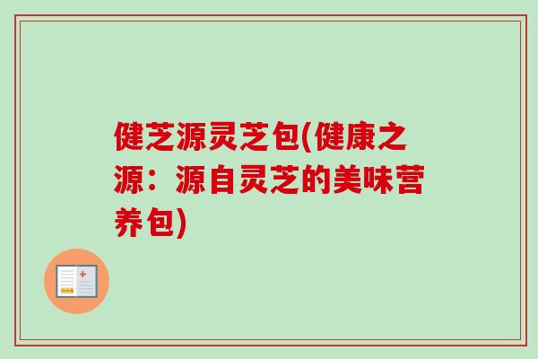 健芝源灵芝包(健康之源：源自灵芝的美味营养包)