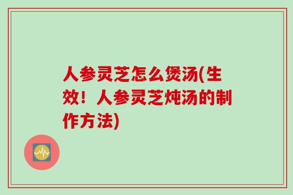人参灵芝怎么煲汤(生效！人参灵芝炖汤的制作方法)