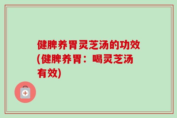 健脾养胃灵芝汤的功效(健脾养胃：喝灵芝汤有效)