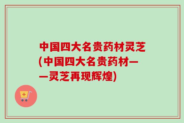 中国四大名贵药材灵芝(中国四大名贵药材——灵芝再现辉煌)
