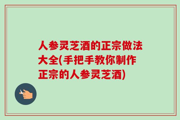 人参灵芝酒的正宗做法大全(手把手教你制作正宗的人参灵芝酒) 人参灵芝酒的正宗做法大全(手把手教你制作正宗的人参灵芝酒)