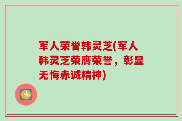 军人荣誉韩灵芝(军人韩灵芝荣膺荣誉，彰显无悔赤诚精神)