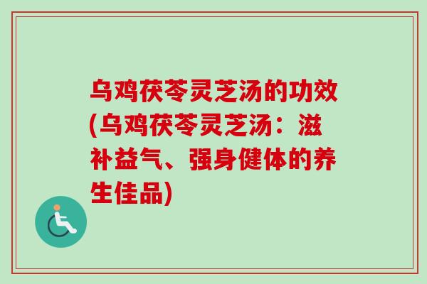 乌鸡茯苓灵芝汤的功效(乌鸡茯苓灵芝汤：滋补益气、强身健体的养生佳品)