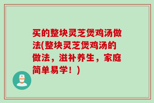 买的整块灵芝煲鸡汤做法(整块灵芝煲鸡汤的做法，滋补养生，家庭简单易学！)