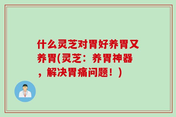 什么灵芝对胃好养胃又养胃(灵芝：养胃神器，解决胃痛问题！)