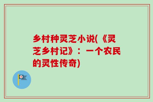 乡村种灵芝小说(《灵芝乡村记》:一个农民的灵性传奇) 乡村种灵芝小说(《灵芝乡村记》:一个农民的灵性传奇)