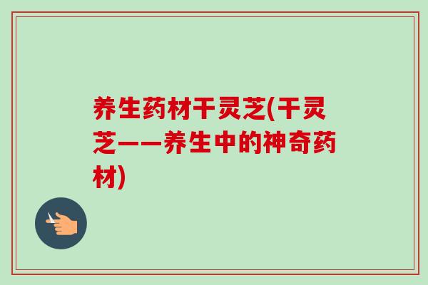养生药材干灵芝(干灵芝——养生中的神奇药材)