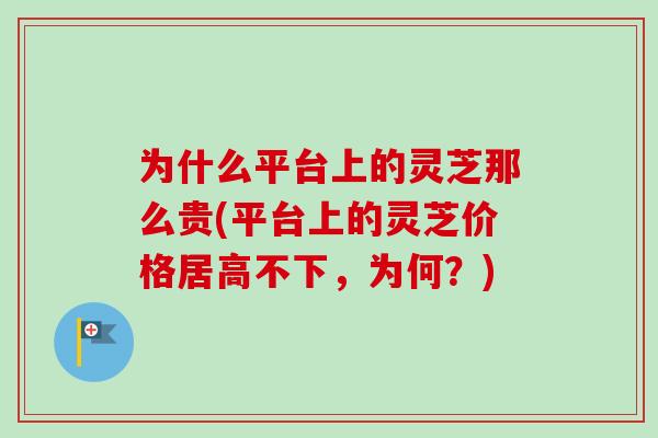 为什么平台上的灵芝那么贵(平台上的灵芝价格居高不下，为何？)