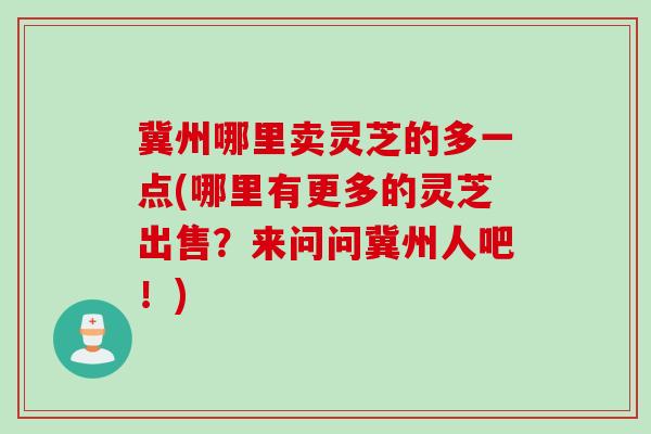 冀州哪里卖灵芝的多一点(哪里有更多的灵芝出售？来问问冀州人吧！)