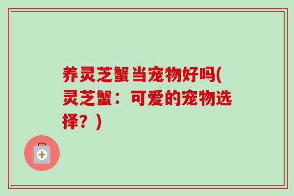养灵芝蟹当宠物好吗(灵芝蟹：可爱的宠物选择？)