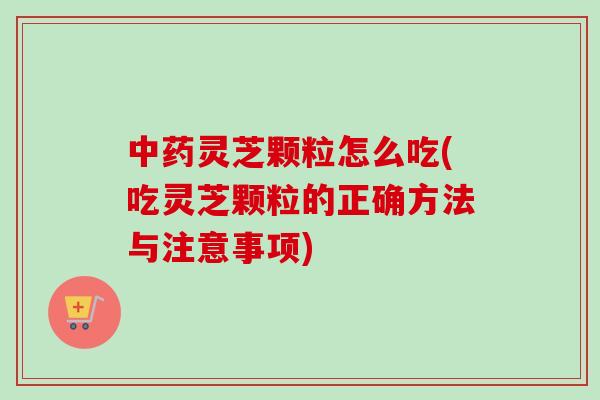 灵芝颗粒怎么吃(吃灵芝颗粒的正确方法与注意事项) 灵芝颗粒怎么吃(吃灵芝颗粒的正确方法与注意事项)